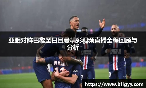 亚眠对阵巴黎圣日耳曼精彩视频直播全程回顾与分析